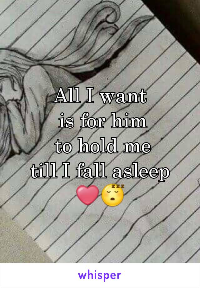 All I want
 is for him
 to hold me
 till I fall asleep 
❤😴