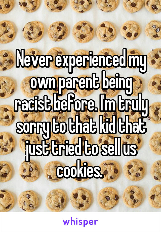 Never experienced my own parent being racist before. I'm truly sorry to that kid that just tried to sell us cookies. 