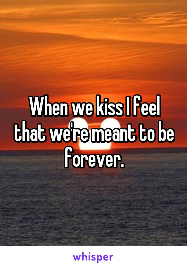 When we kiss I feel that we're meant to be  forever. 