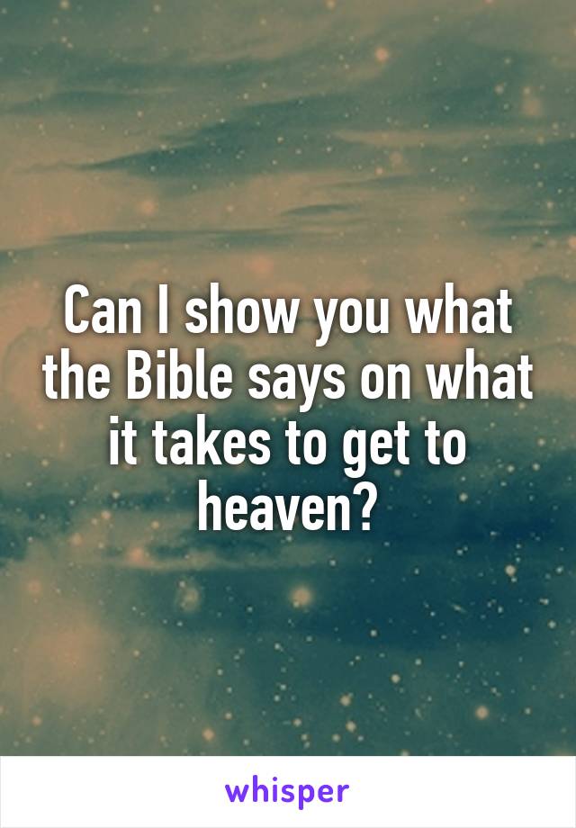 Can I show you what the Bible says on what it takes to get to heaven?