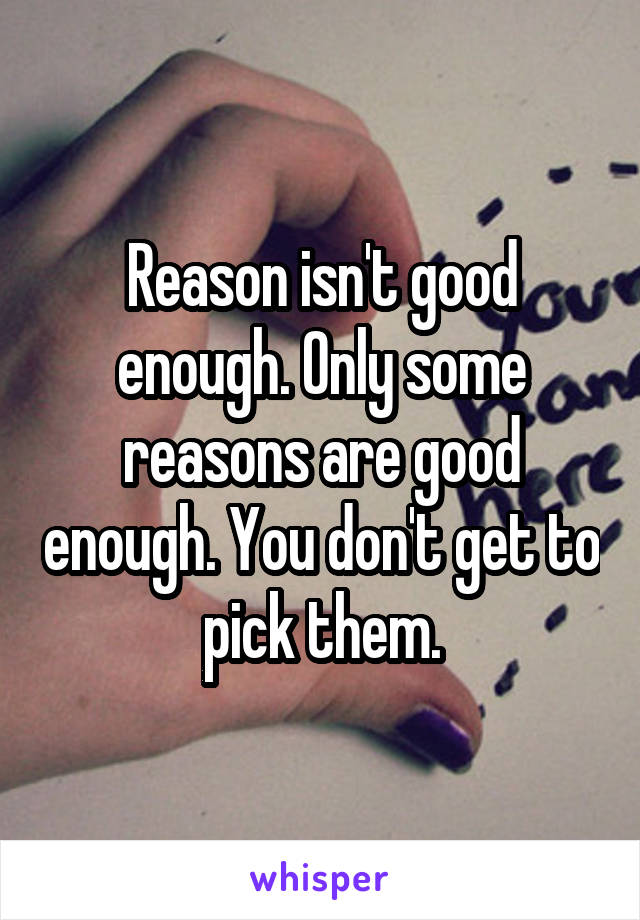 Reason isn't good enough. Only some reasons are good enough. You don't get to pick them.