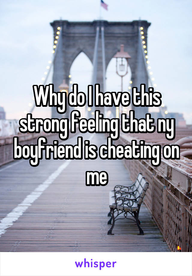 Why do I have this strong feeling that ny boyfriend is cheating on me