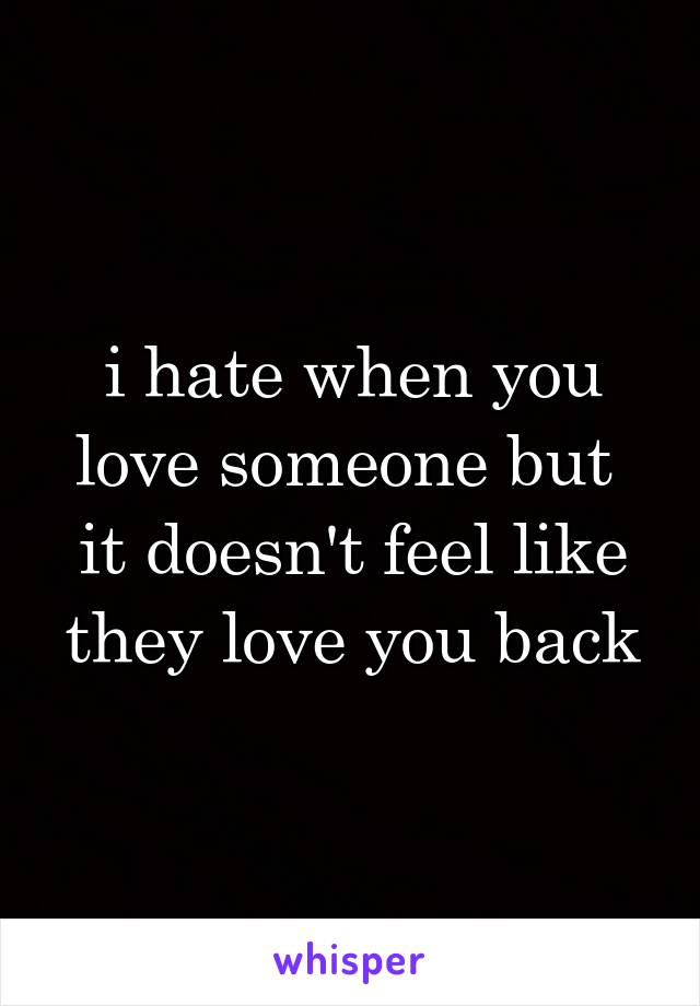 i hate when you love someone but 
it doesn't feel like they love you back