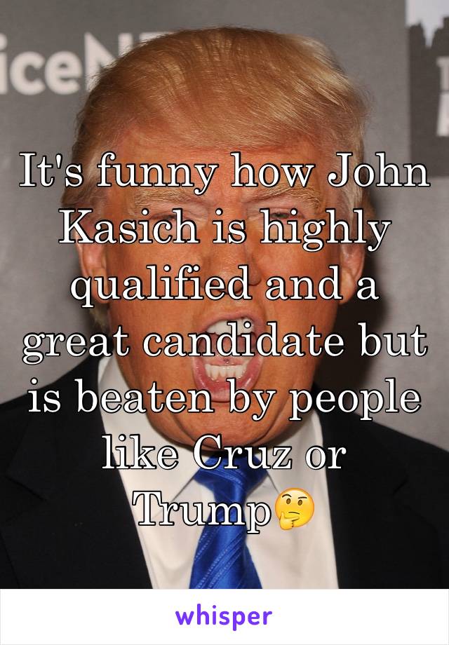 It's funny how John Kasich is highly qualified and a great candidate but is beaten by people like Cruz or Trump🤔