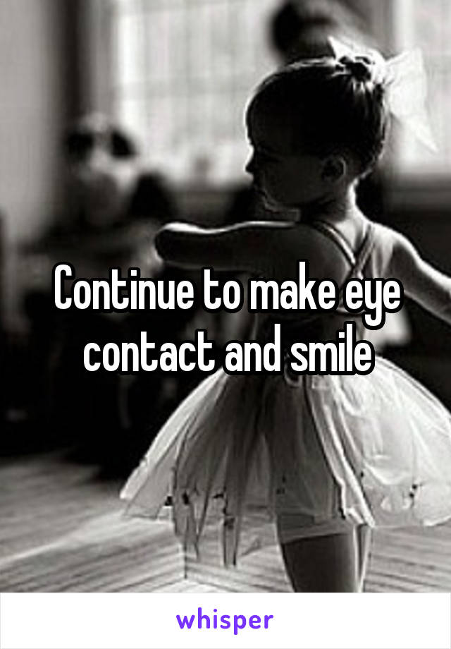 Continue to make eye contact and smile