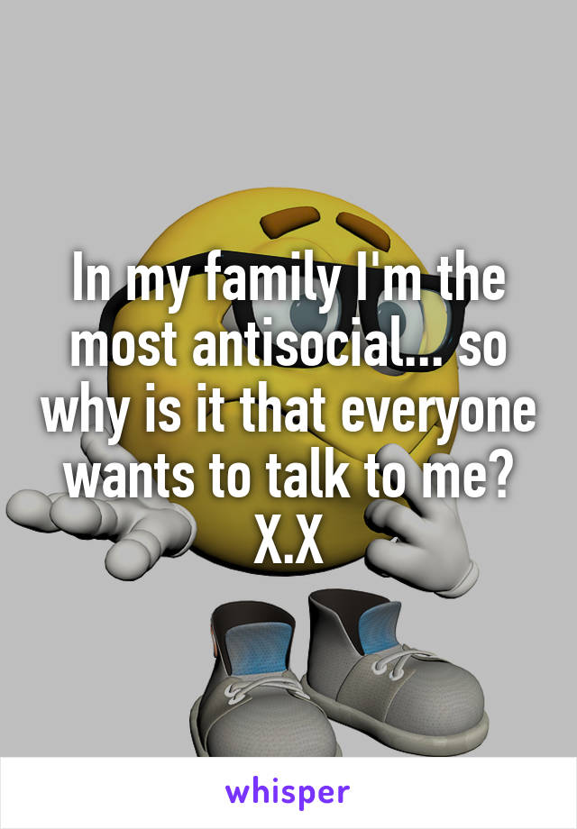 In my family I'm the most antisocial... so why is it that everyone wants to talk to me? X.X