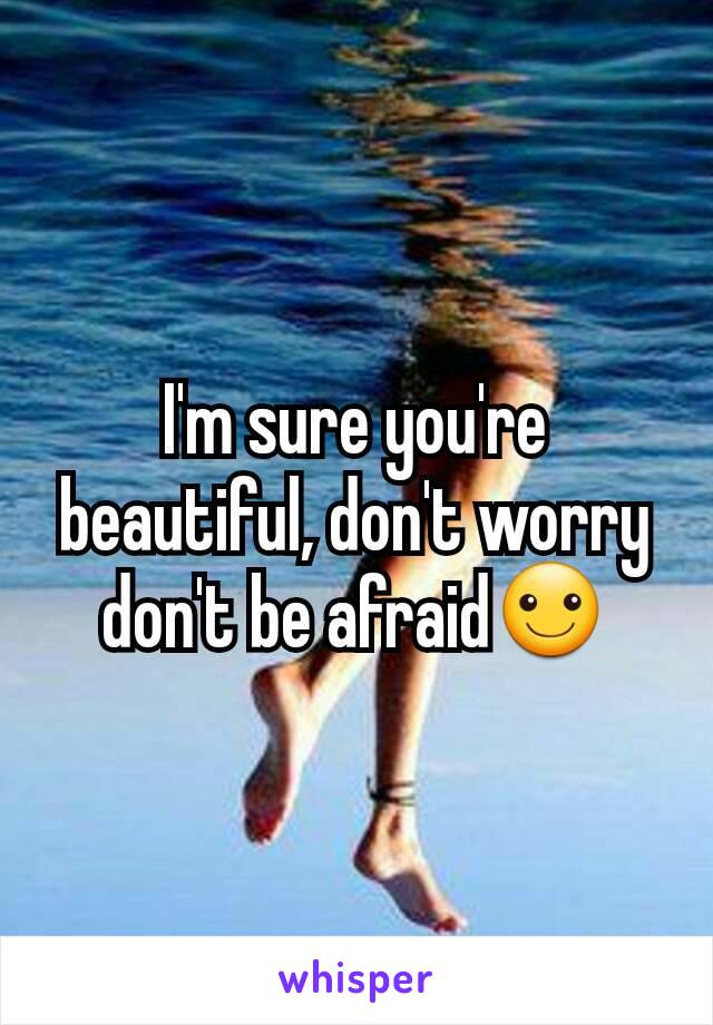 I'm sure you're beautiful, don't worry don't be afraid☺