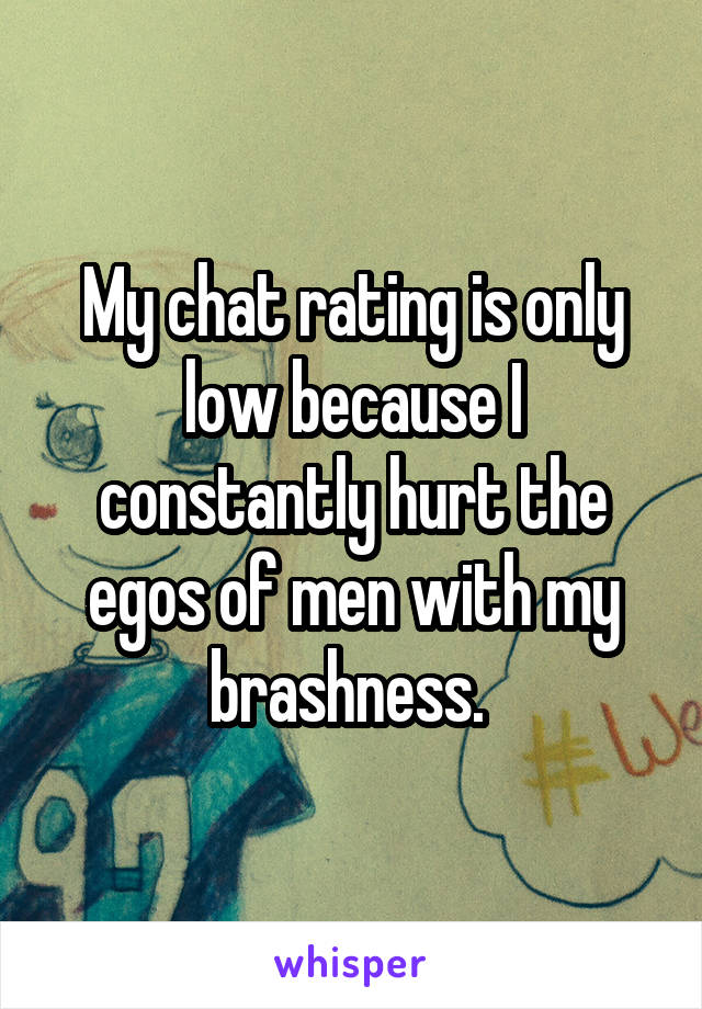 My chat rating is only low because I constantly hurt the egos of men with my brashness. 