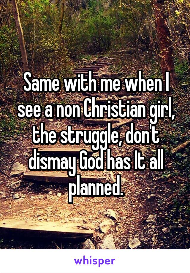 Same with me when I see a non Christian girl, the struggle, don't dismay God has It all planned.