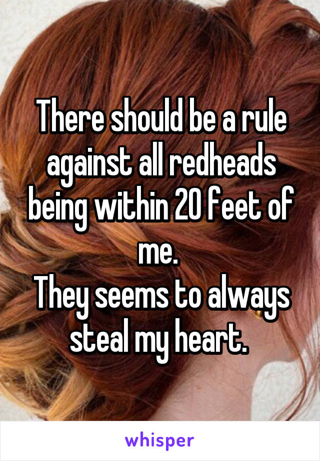 There should be a rule against all redheads being within 20 feet of me. 
They seems to always steal my heart. 