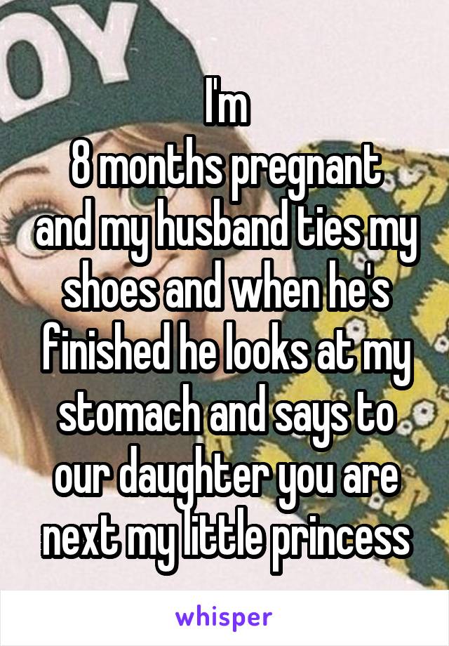 I'm
8 months pregnant and my husband ties my shoes and when he's finished he looks at my stomach and says to our daughter you are next my little princess