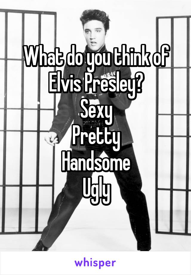 What do you think of Elvis Presley?
Sexy
Pretty
Handsome
Ugly
