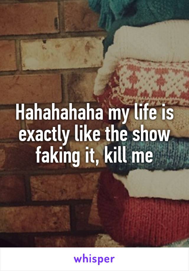 Hahahahaha my life is exactly like the show faking it, kill me