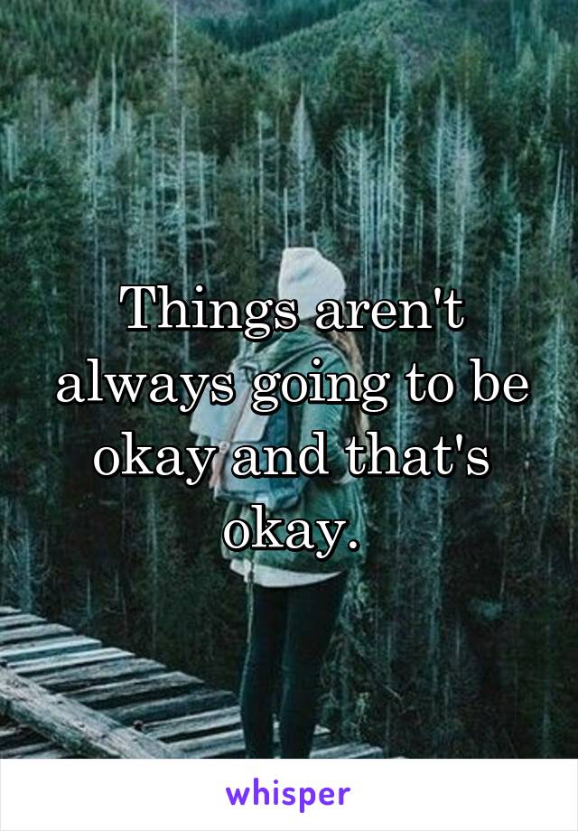 Things aren't always going to be okay and that's okay.