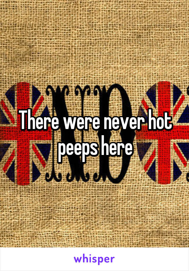 There were never hot peeps here