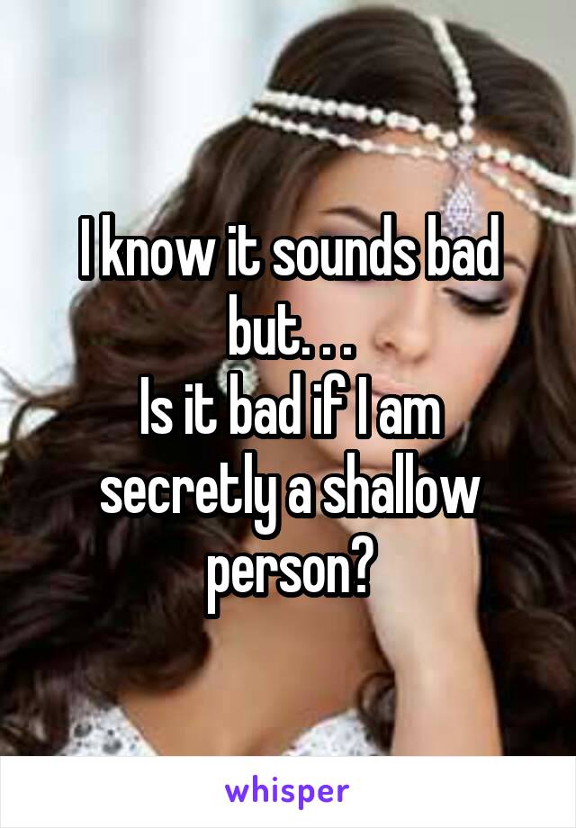 I know it sounds bad but. . .
Is it bad if I am secretly a shallow person?