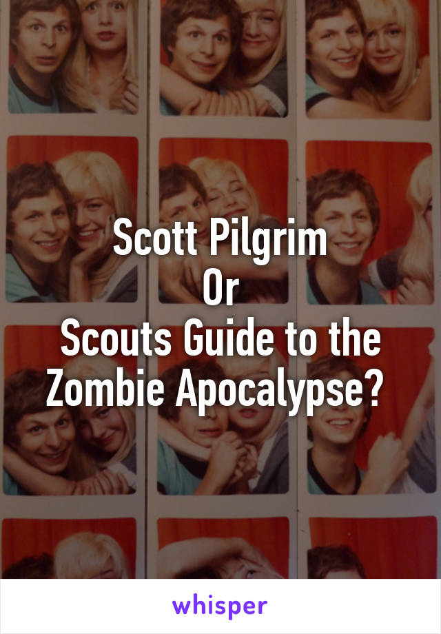 Scott Pilgrim
Or
Scouts Guide to the Zombie Apocalypse? 