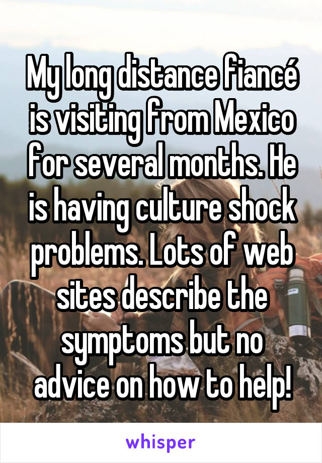 My long distance fiancé is visiting from Mexico for several months. He is having culture shock problems. Lots of web sites describe the symptoms but no advice on how to help!