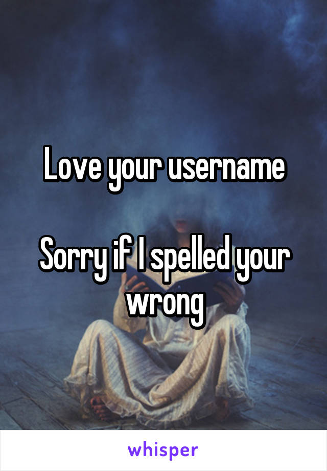 Love your username

Sorry if I spelled your wrong