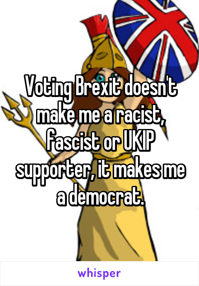 Voting Brexit doesn't make me a racist, fascist or UKIP supporter, it makes me a democrat.