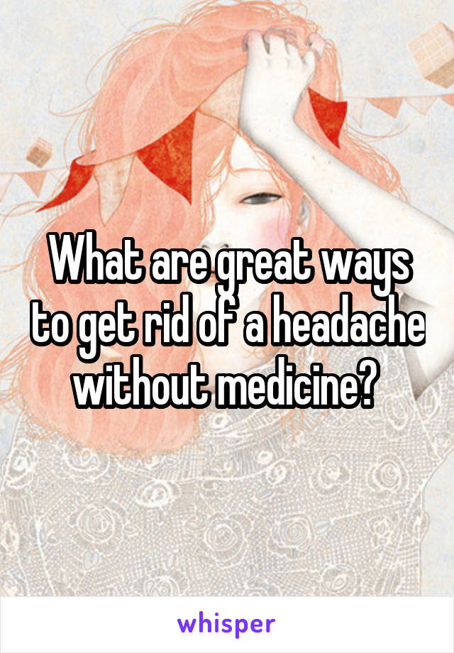 What are great ways to get rid of a headache without medicine? 