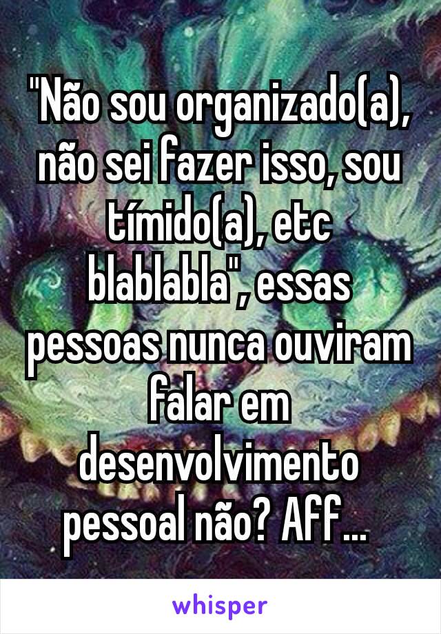 "Não sou organizado(a), não sei fazer isso, sou tímido(a), etc blablabla", essas pessoas nunca ouviram falar em desenvolvimento pessoal não? Aff... 