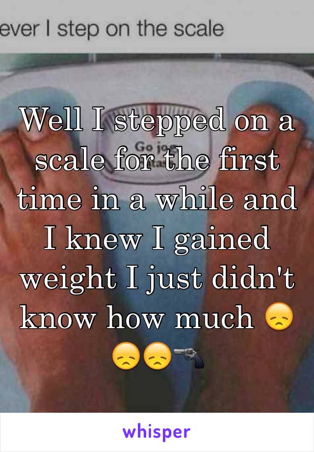 Well I stepped on a scale for the first time in a while and I knew I gained weight I just didn't know how much 😞😞😞🔫 