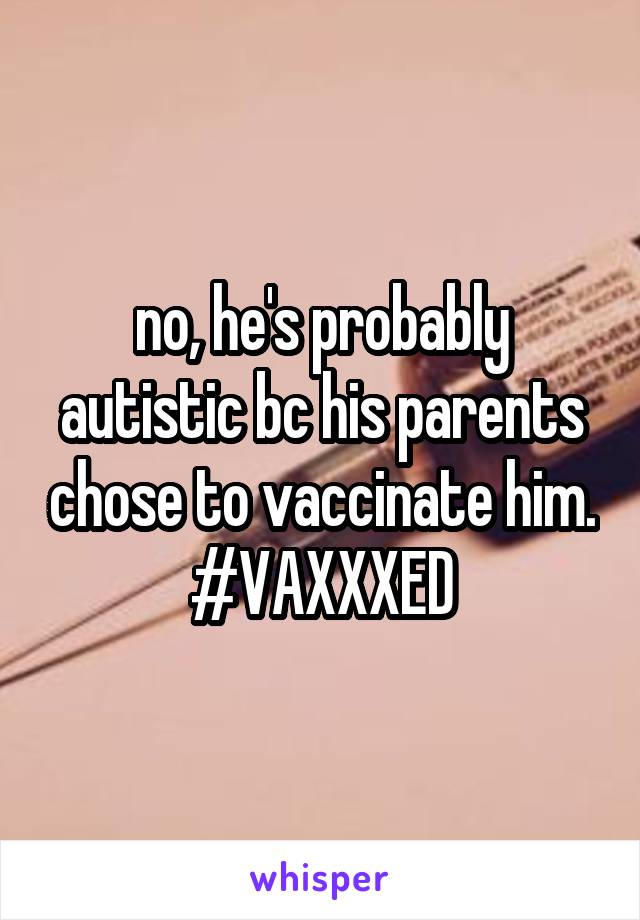 no, he's probably autistic bc his parents chose to vaccinate him. #VAXXXED