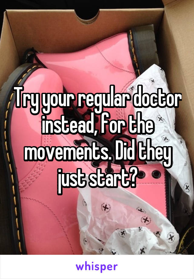 Try your regular doctor instead, for the movements. Did they just start?