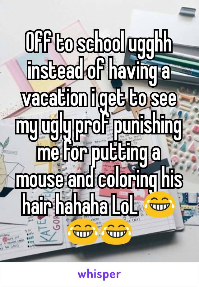 Off to school ugghh instead of having a vacation i get to see my ugly prof punishing me for putting a mouse and coloring his hair hahaha LoL 😂😂😂