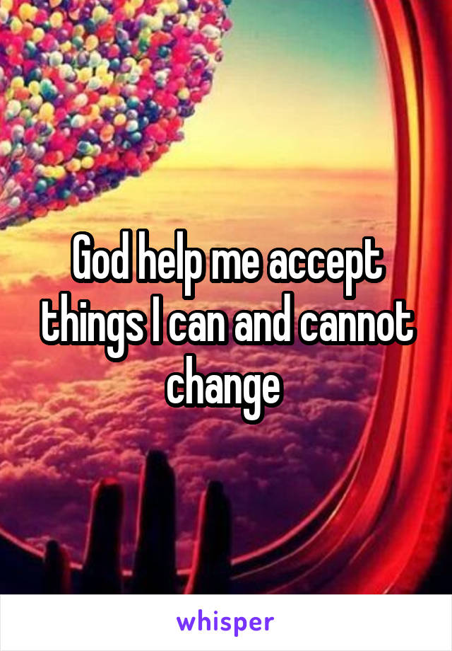 God help me accept things I can and cannot change 