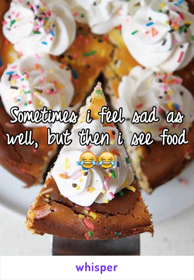 Sometimes i feel sad as well, but then i see food 😂😂