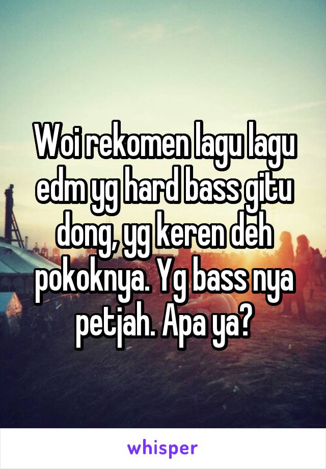 Woi rekomen lagu lagu edm yg hard bass gitu dong, yg keren deh pokoknya. Yg bass nya petjah. Apa ya?