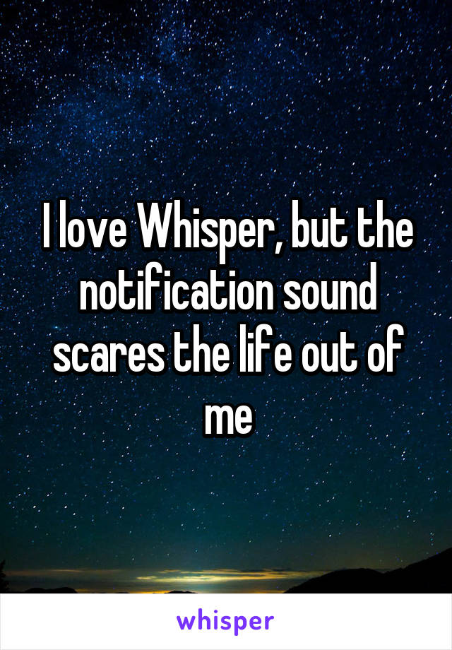 I love Whisper, but the notification sound scares the life out of me