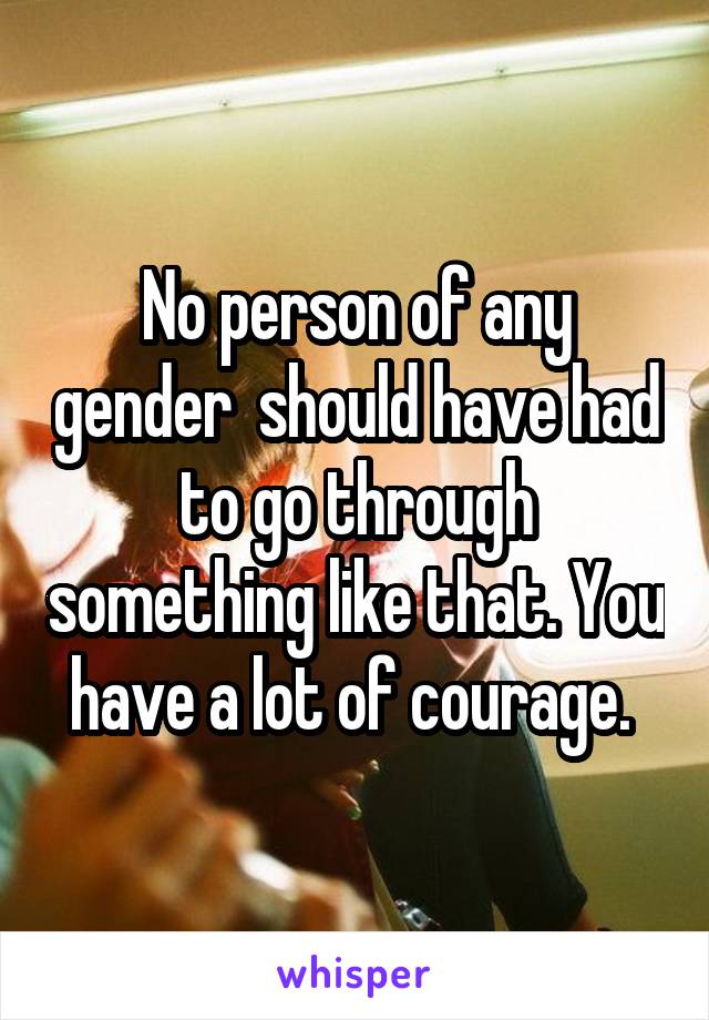 No person of any gender  should have had to go through something like that. You have a lot of courage. 