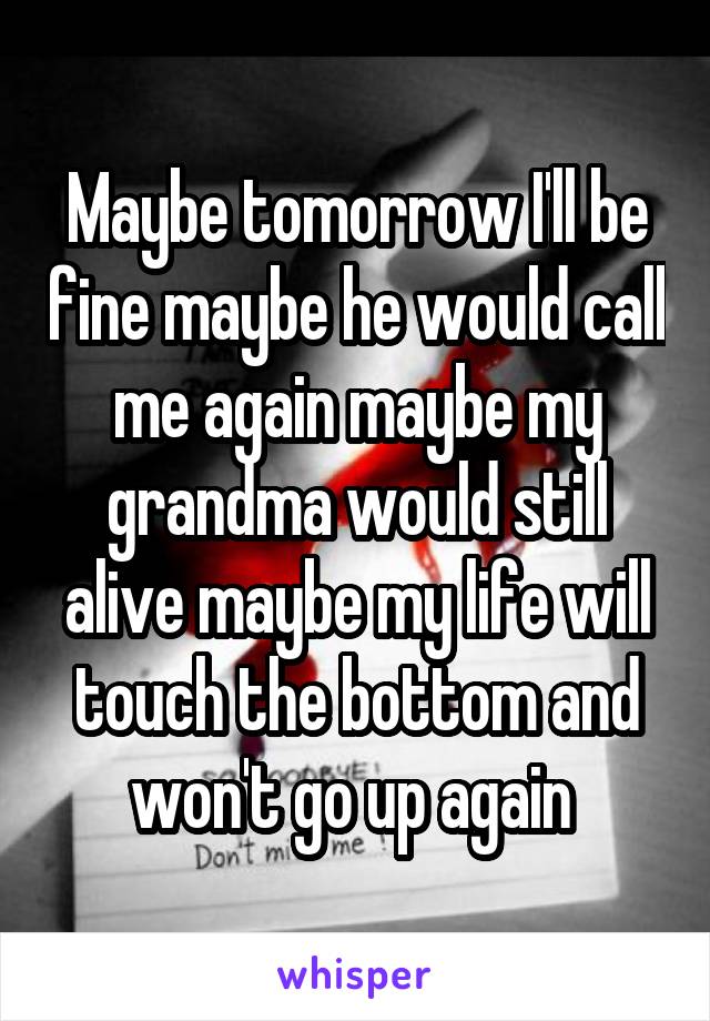 Maybe tomorrow I'll be fine maybe he would call me again maybe my grandma would still alive maybe my life will touch the bottom and won't go up again 