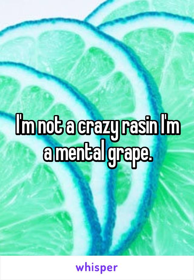 I'm not a crazy rasin I'm a mental grape.