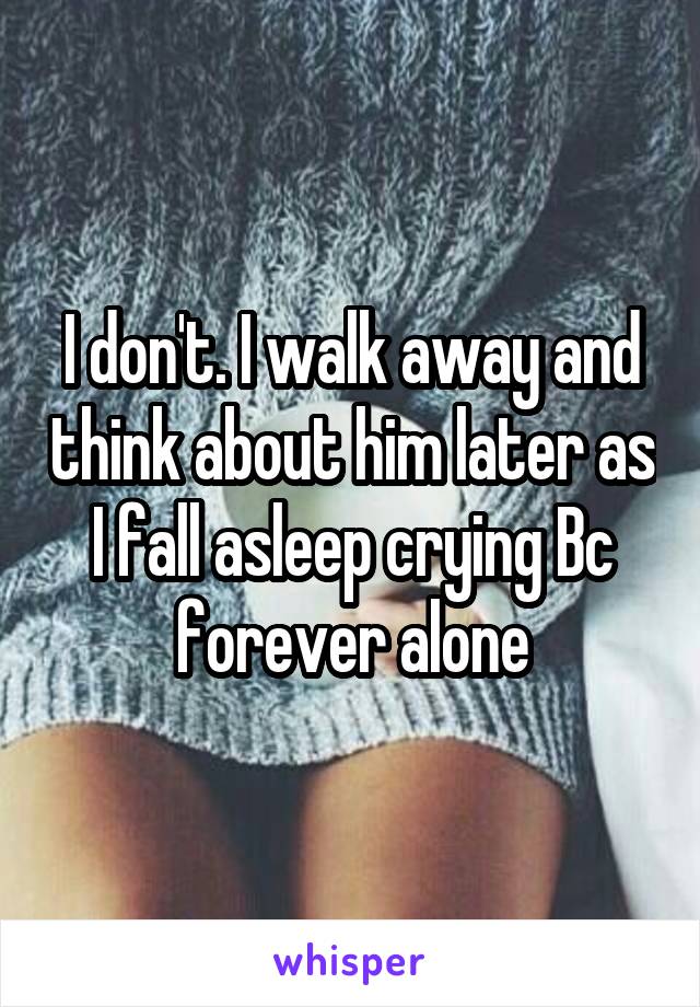 I don't. I walk away and think about him later as I fall asleep crying Bc forever alone