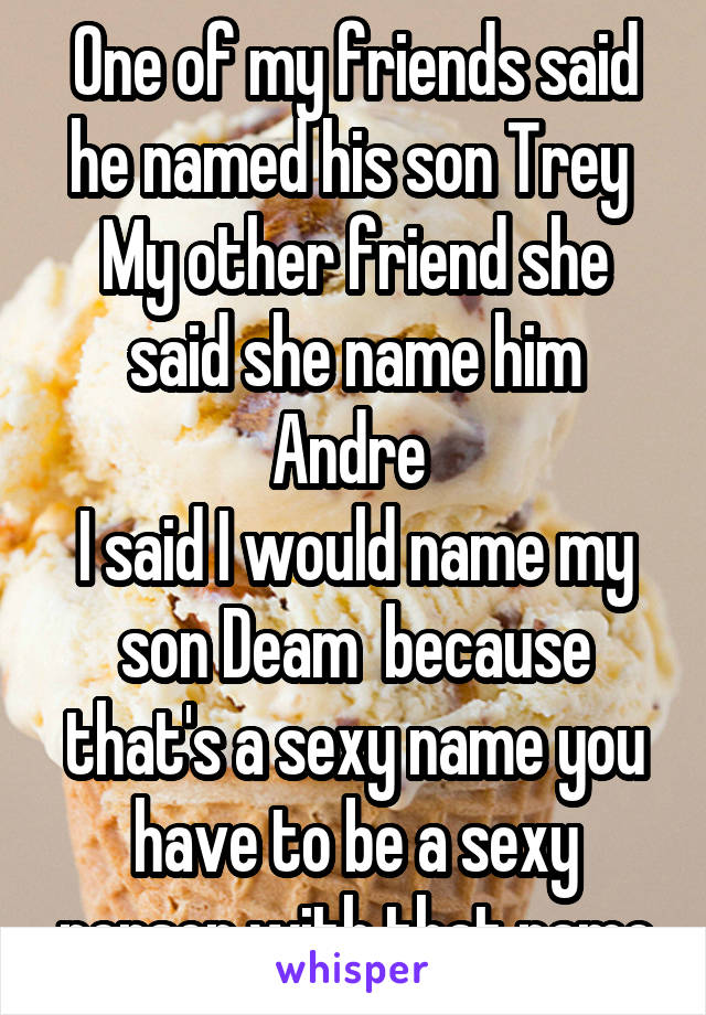 One of my friends said he named his son Trey 
My other friend she said she name him Andre 
I said I would name my son Deam  because that's a sexy name you have to be a sexy person with that name