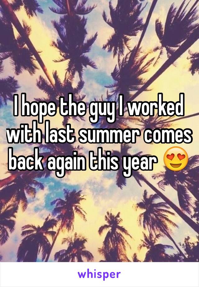 I hope the guy I worked with last summer comes back again this year 😍