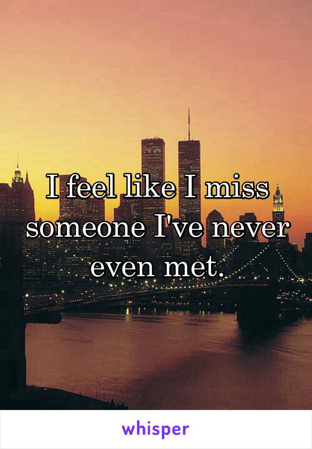 I feel like I miss someone I've never even met.