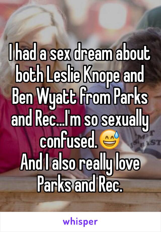 I had a sex dream about both Leslie Knope and Ben Wyatt from Parks and Rec...I'm so sexually confused.😅
And I also really love Parks and Rec.