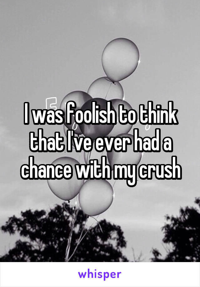 I was foolish to think that I've ever had a chance with my crush