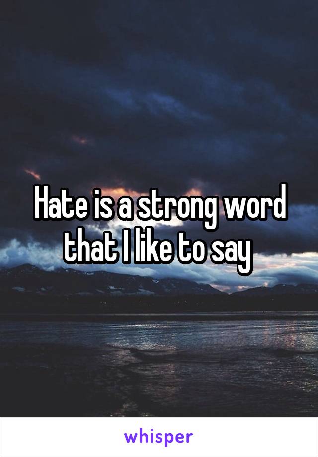 Hate is a strong word that I like to say 