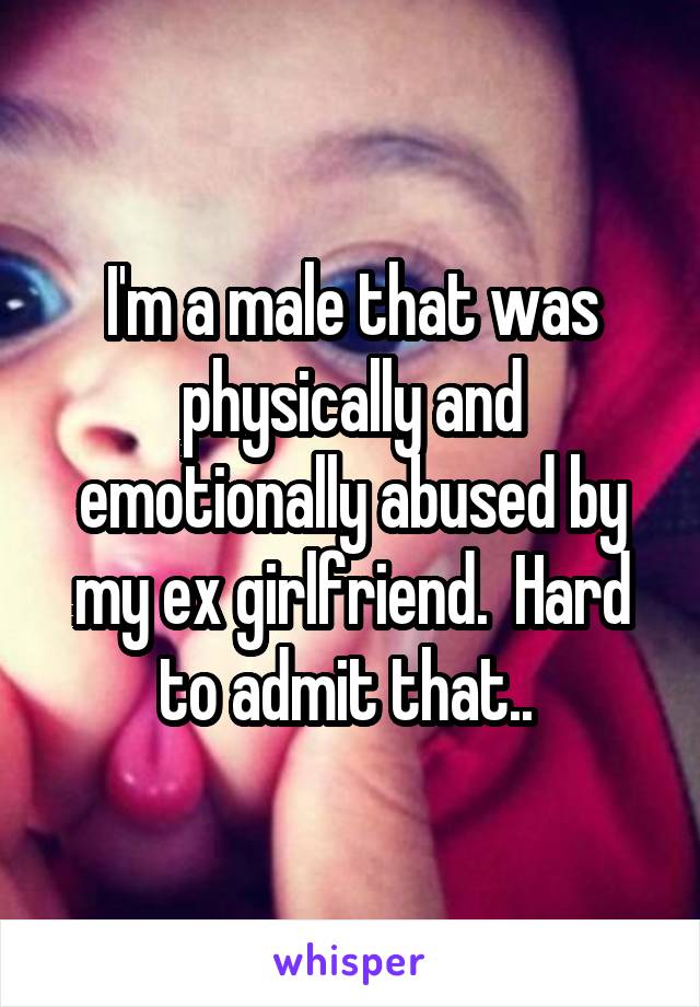 I'm a male that was physically and emotionally abused by my ex girlfriend.  Hard to admit that.. 