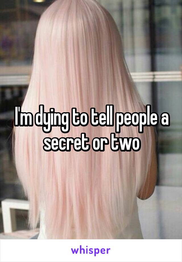 I'm dying to tell people a secret or two