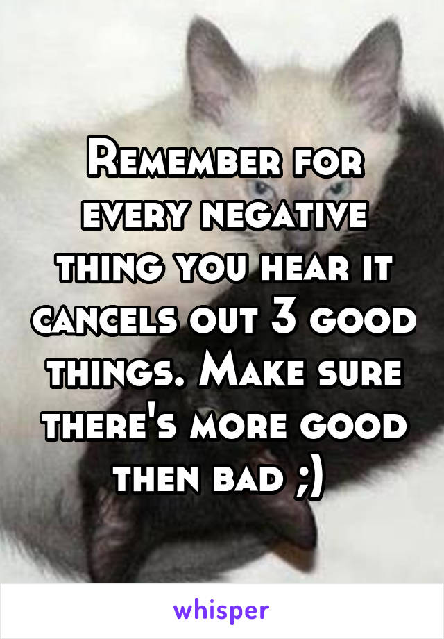 Remember for every negative thing you hear it cancels out 3 good things. Make sure there's more good then bad ;) 