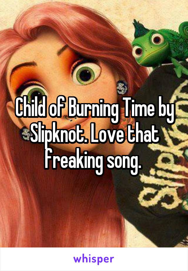 Child of Burning Time by Slipknot. Love that freaking song. 