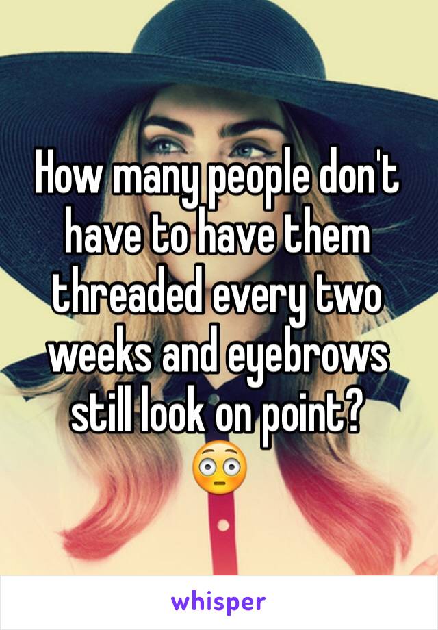 How many people don't have to have them threaded every two weeks and eyebrows still look on point? 
😳