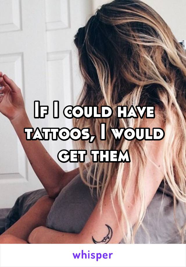 If I could have tattoos, I would get them